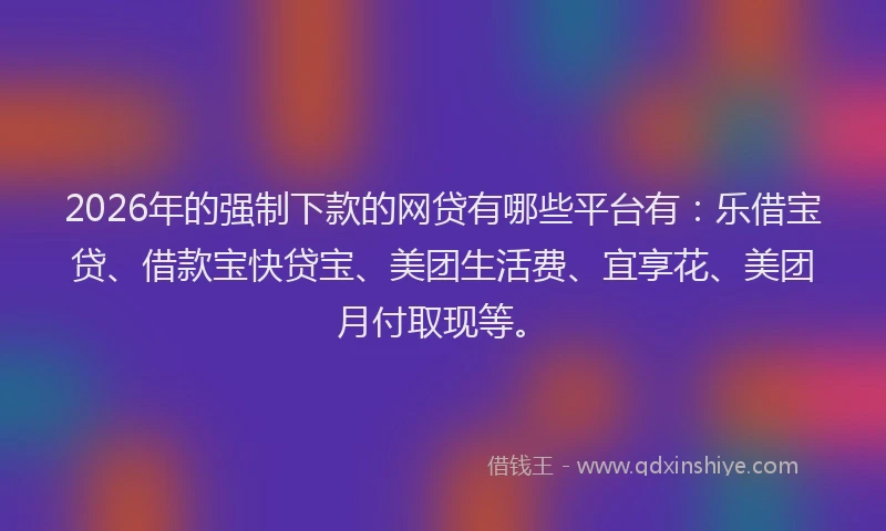 2026年的强制下款的网贷有哪些平台有：乐借宝贷、借款宝快贷宝、美团生活费、宜享花、美团月付取现等。