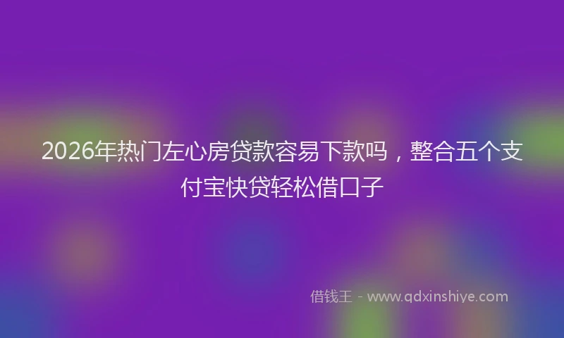 2026年热门左心房贷款容易下款吗，整合五个支付宝快贷轻松借口子