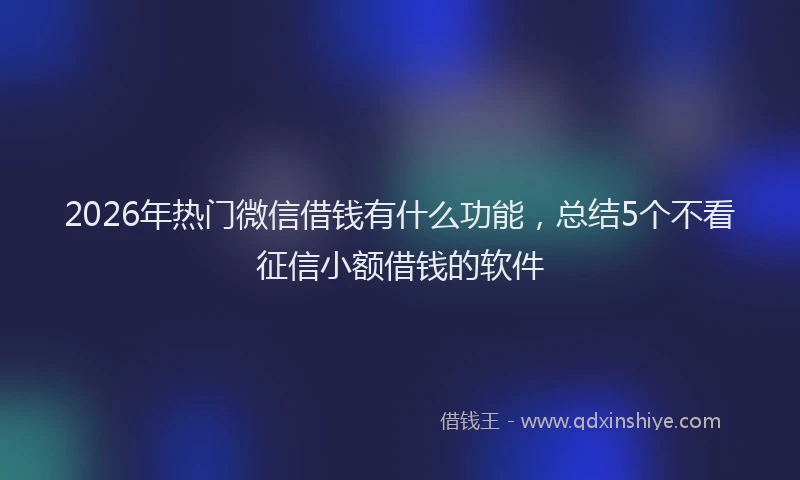 2026年热门微信借钱有什么功能，总结5个不看征信小额借钱的软件