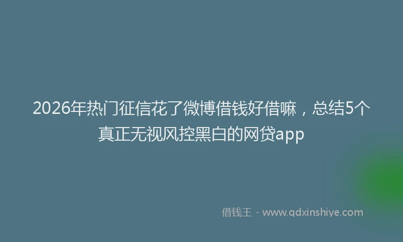 2026年热门征信花了微博借钱好借嘛，总结5个真正无视风控黑白的网贷app