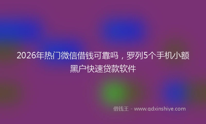2026年热门微信借钱可靠吗，罗列5个手机小额黑户快速贷款软件