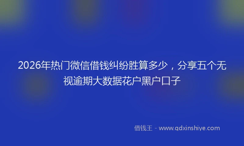 2026年热门微信借钱纠纷胜算多少，分享五个无视逾期大数据花户黑户口子