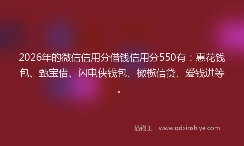 2026年的微信信用分借钱信用分550有：惠花钱包、甄宝借、闪电侠钱包、橄榄信贷、爱钱进等。