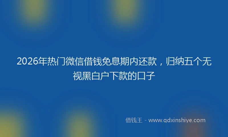 2026年热门微信借钱免息期内还款，归纳五个无视黑白户下款的口子