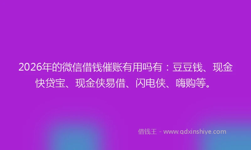 2026年的微信借钱催账有用吗有:豆豆钱、现金快贷宝、现金侠易借、闪电侠、嗨购等。