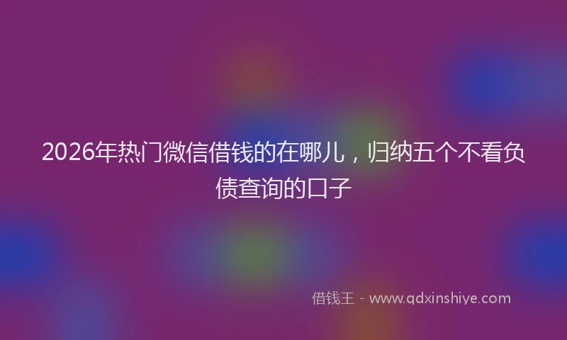 2026年热门微信借钱的在哪儿，归纳五个不看负债查询的口子