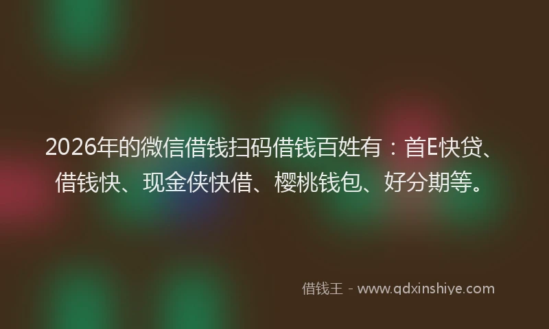 2026年的微信借钱扫码借钱百姓有：首E快贷、借钱快、现金侠快借、樱桃钱包、好分期等。
