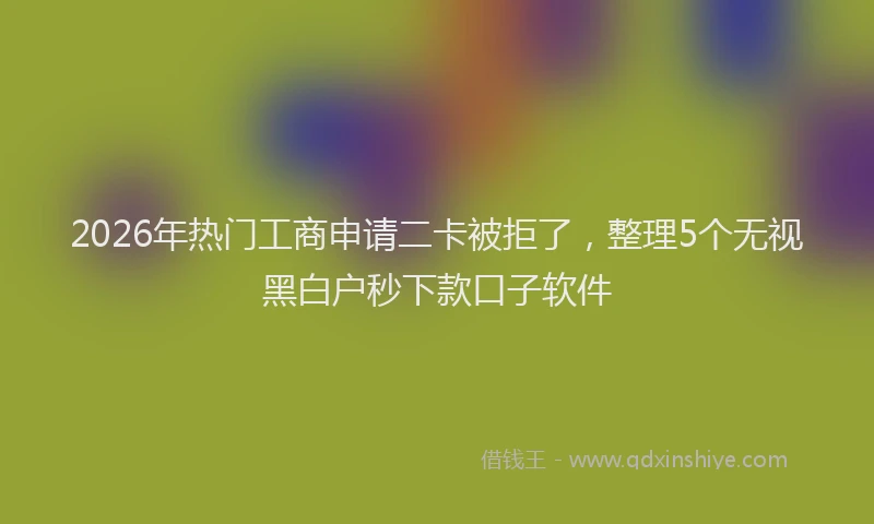 2026年热门工商申请二卡被拒了，整理5个无视黑白户秒下款口子软件