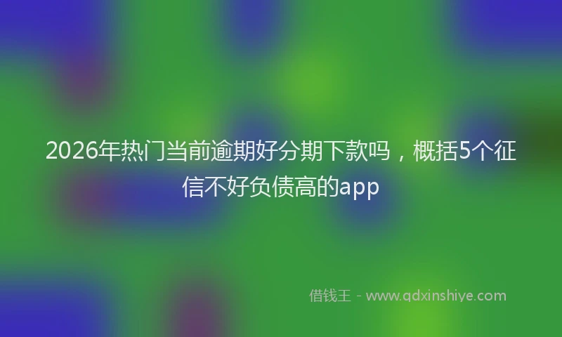 2026年热门当前逾期好分期下款吗，概括5个征信不好负债高的app