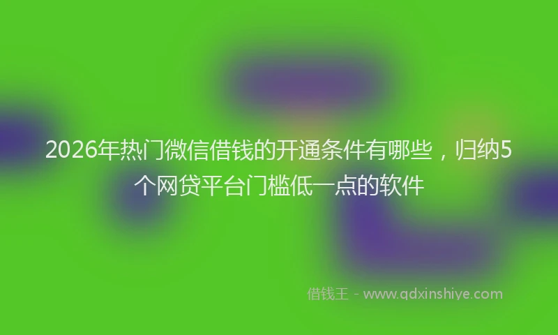 2026年热门微信借钱的开通条件有哪些，归纳5个网贷平台门槛低一点的软件
