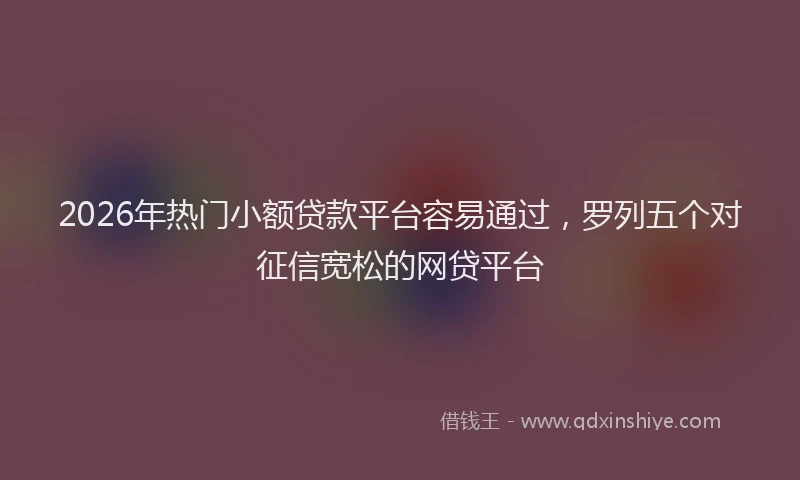 2026年热门小额贷款平台容易通过，罗列五个对征信宽松的网贷平台
