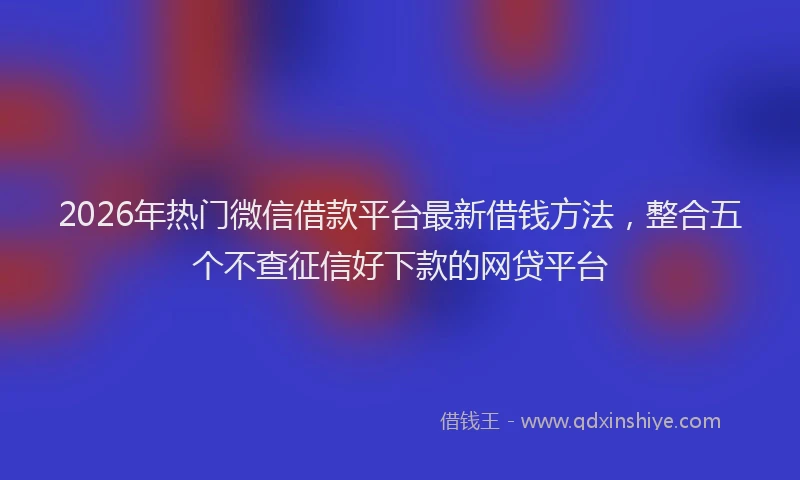 2026年热门微信借款平台最新借钱方法，整合五个不查征信好下款的网贷平台