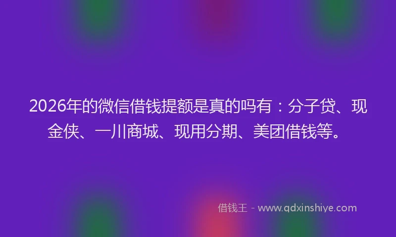 2026年的微信借钱提额是真的吗有:分子贷、现金侠、一川商城、现用分期、美团借钱等。