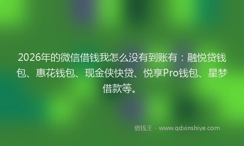 2026年的微信借钱我怎么没有到账有：融悦贷钱包、惠花钱包、现金侠快贷、悦享Pro钱包、星梦借款等。