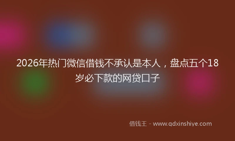 2026年热门微信借钱不承认是本人，盘点五个18岁必下款的网贷口子