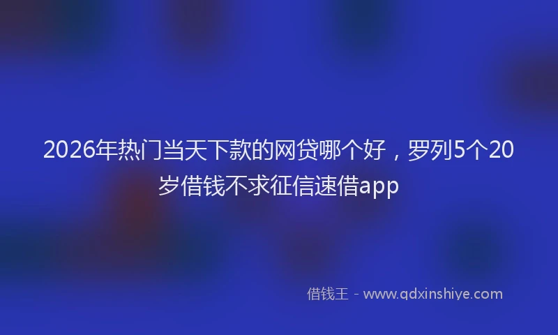 2026年热门当天下款的网贷哪个好，罗列5个20岁借钱不求征信速借app