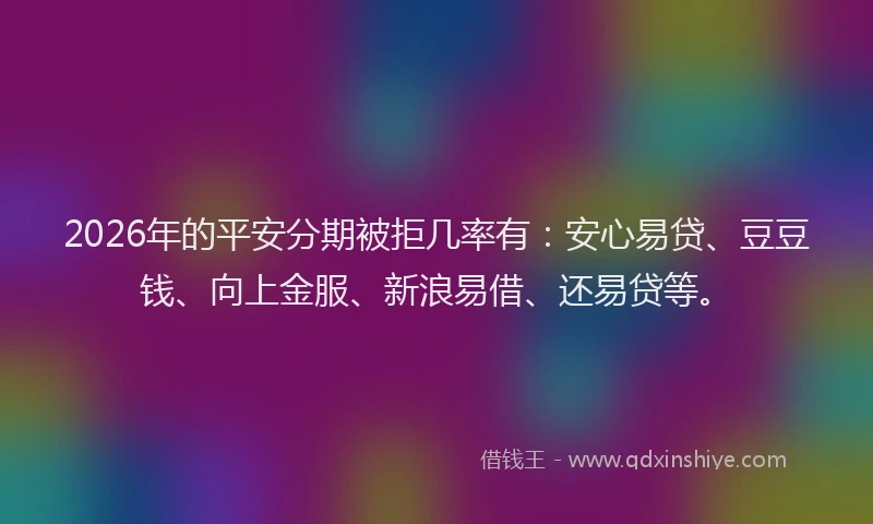 2026年的平安分期被拒几率有:安心易贷、豆豆钱、向上金服、新浪易借、还易贷等。