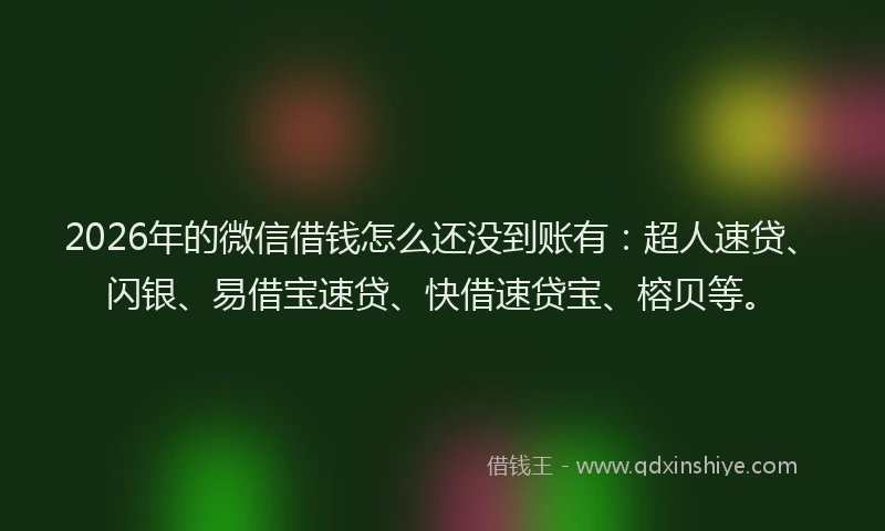 2026年的微信借钱怎么还没到账有：超人速贷、闪银、易借宝速贷、快借速贷宝、榕贝等。