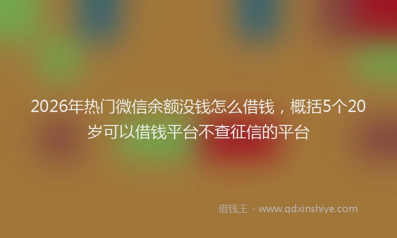 2026年热门微信余额没钱怎么借钱，概括5个20岁可以借钱平台不查征信的平台