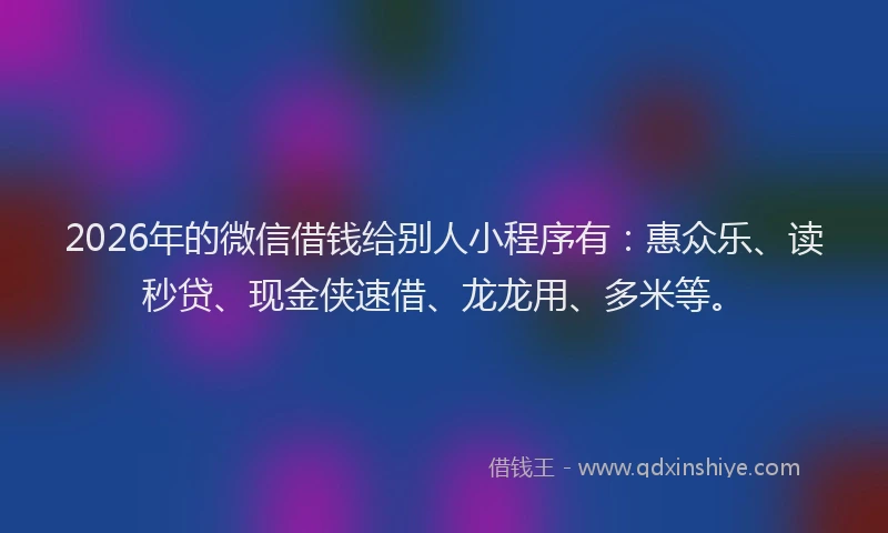 2026年的微信借钱给别人小程序有：惠众乐、读秒贷、现金侠速借、龙龙用、多米等。