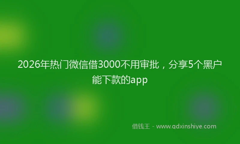 2026年热门微信借3000不用审批，分享5个黑户能下款的app