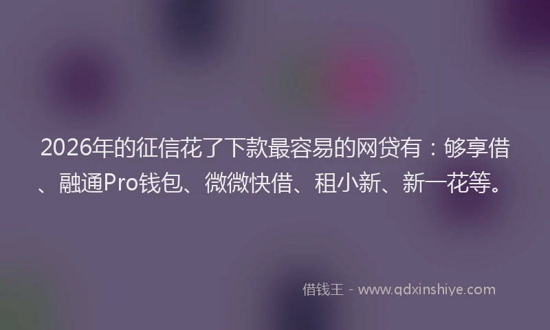 2026年的征信花了下款最容易的网贷有：够享借、融通Pro钱包、微微快借、租小新、新一花等。