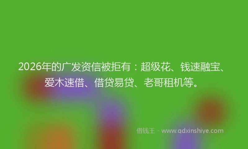 2026年的广发资信被拒有:超级花、钱速融宝、爱木速借、借贷易贷、老哥租机等。