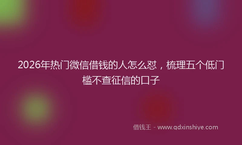 2026年热门微信借钱的人怎么怼，梳理五个低门槛不查征信的口子