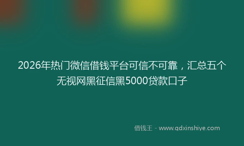 2026年热门微信借钱平台可信不可靠，汇总五个无视网黑征信黑5000贷款口子