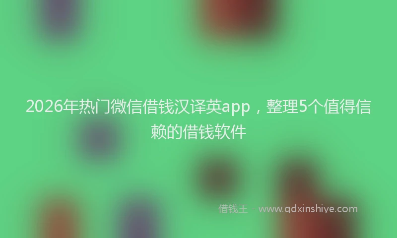 2026年热门微信借钱汉译英app，整理5个值得信赖的借钱软件