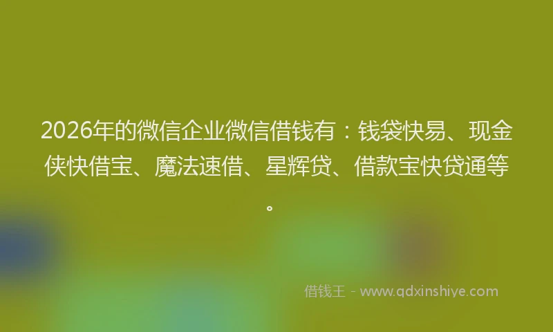 2026年的微信企业微信借钱有：钱袋快易、现金侠快借宝、魔法速借、星辉贷、借款宝快贷通等。