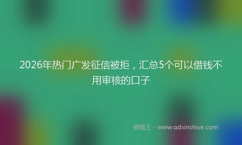 2026年热门广发征信被拒，汇总5个可以借钱不用审核的口子