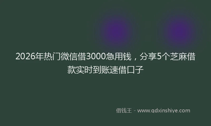 2026年热门微信借3000急用钱，分享5个芝麻借款实时到账速借口子