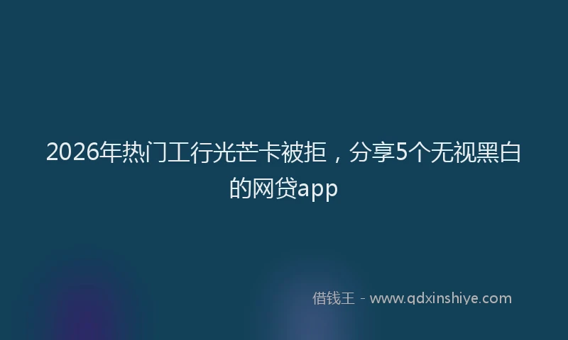 2026年热门工行光芒卡被拒，分享5个无视黑白的网贷app