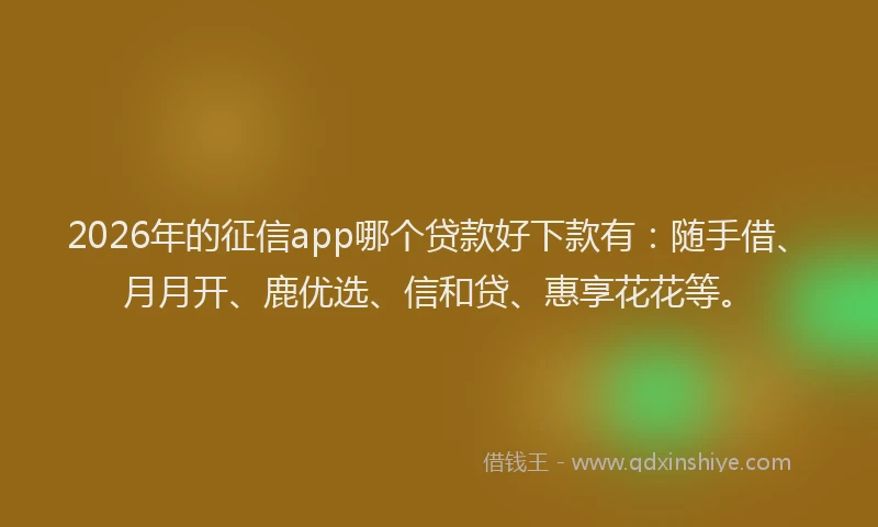 2026年的征信app哪个贷款好下款有：随手借、月月开、鹿优选、信和贷、惠享花花等。