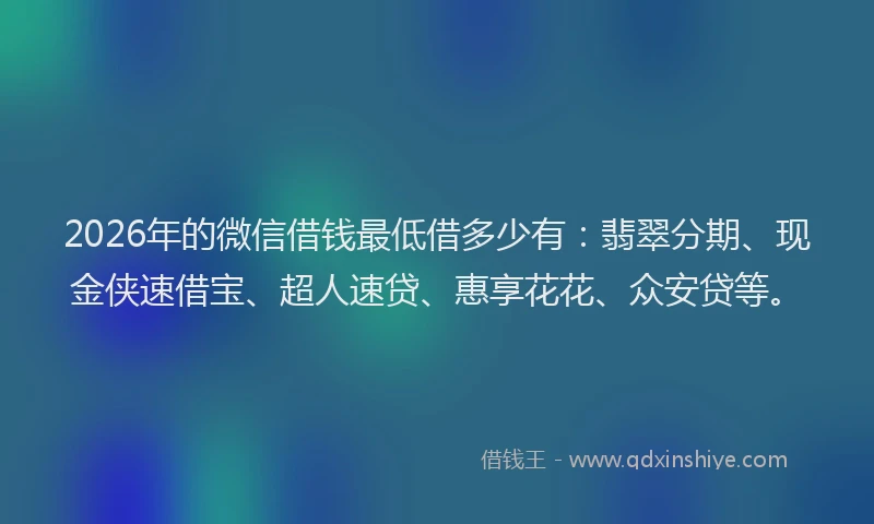 2026年的微信借钱最低借多少有：翡翠分期、现金侠速借宝、超人速贷、惠享花花、众安贷等。
