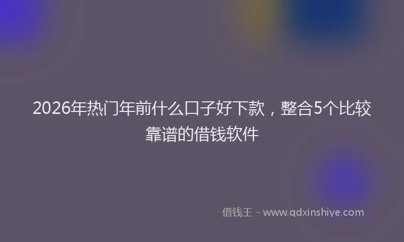 2026年热门年前什么口子好下款，整合5个比较靠谱的借钱软件