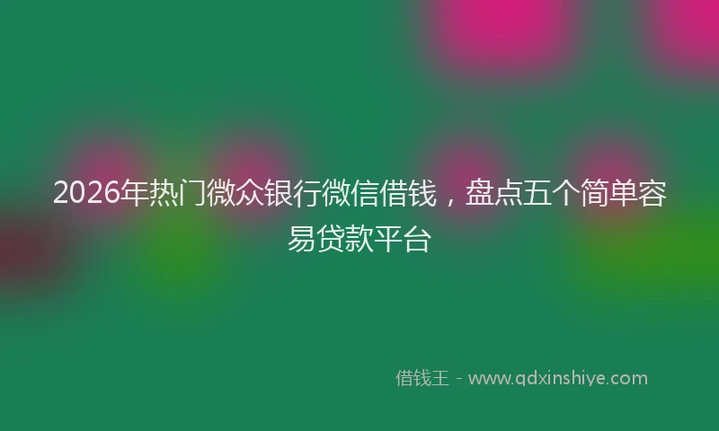 2026年热门微众银行微信借钱，盘点五个简单容易贷款平台