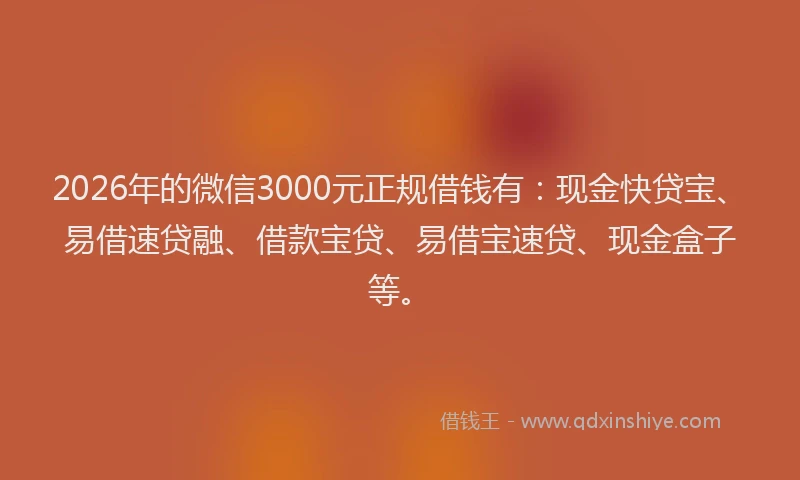 2026年的微信3000元正规借钱有：现金快贷宝、易借速贷融、借款宝贷、易借宝速贷、现金盒子等。