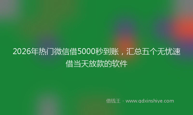 2026年热门微信借5000秒到账，汇总五个无忧速借当天放款的软件