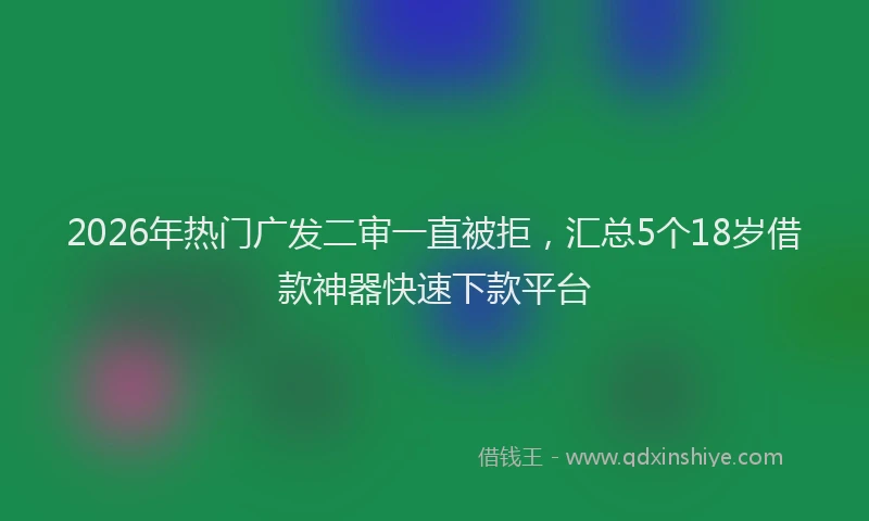 2026年热门广发二审一直被拒，汇总5个18岁借款神器快速下款平台