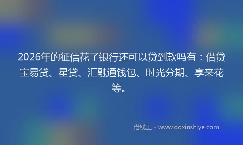 2026年的征信花了银行还可以贷到款吗有:借贷宝易贷、星贷、汇融通钱包、时光分期、享来花等。