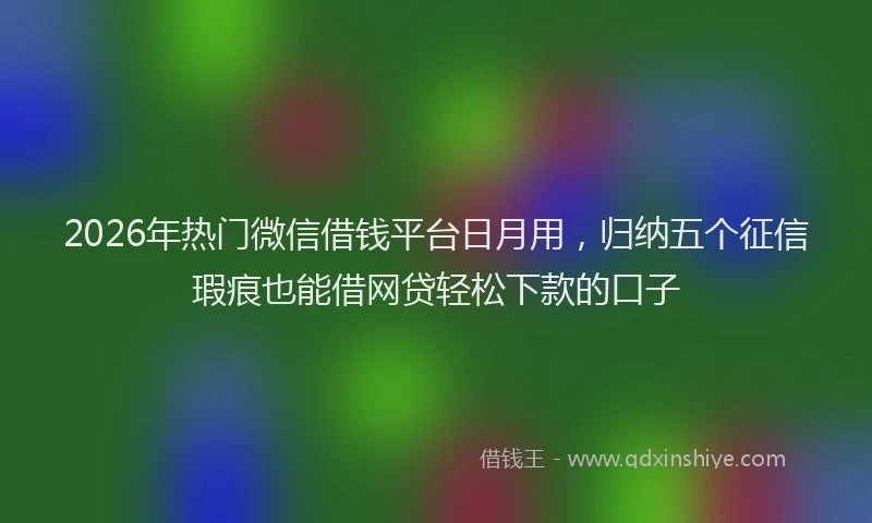 2026年热门微信借钱平台日月用，归纳五个征信瑕疵也能借网贷轻松下款的口子