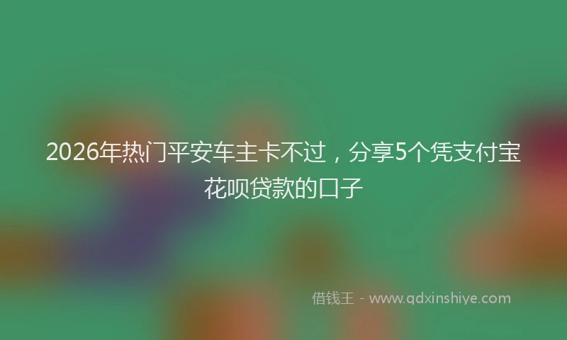 2026年热门平安车主卡不过，分享5个凭支付宝花呗贷款的口子