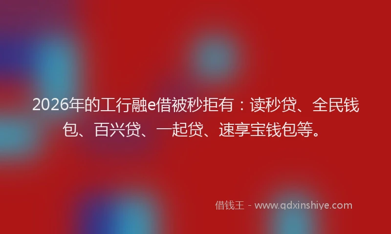 2026年的工行融e借被秒拒有:读秒贷、全民钱包、百兴贷、一起贷、速享宝钱包等。