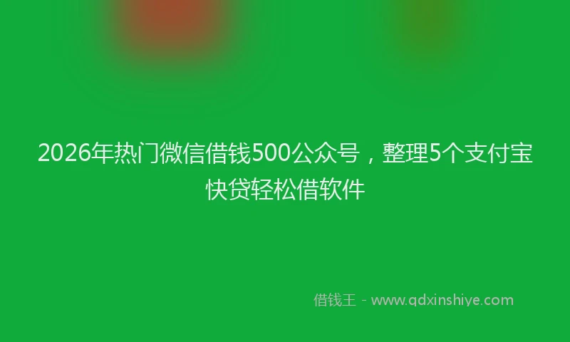2026年热门微信借钱500公众号，整理5个支付宝快贷轻松借软件