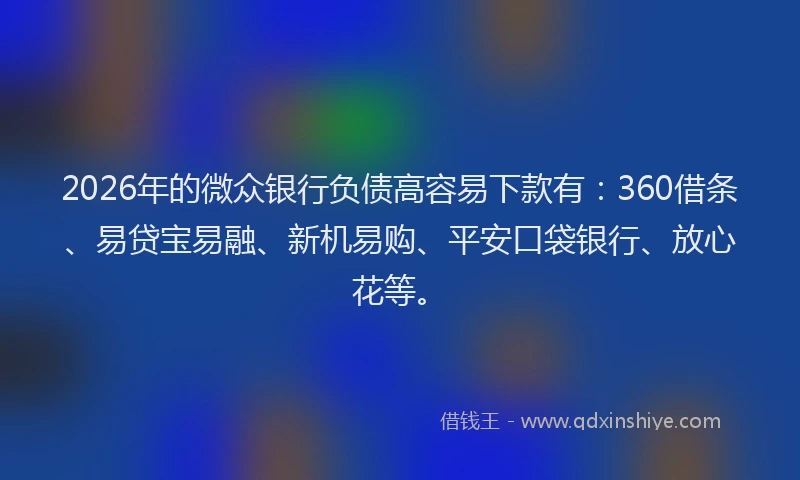 2026年的微众银行负债高容易下款有:360借条、易贷宝易融、新机易购、平安口袋银行、放心花等。