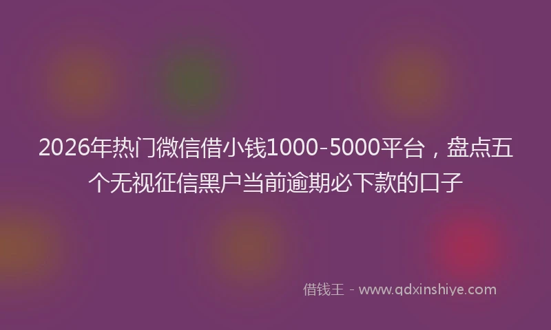2026年热门微信借小钱1000-5000平台，盘点五个无视征信黑户当前逾期必下款的口子