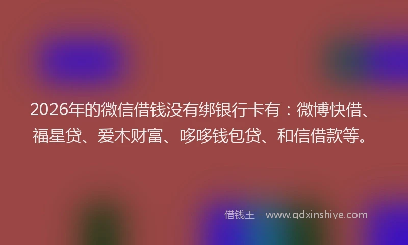 2026年的微信借钱没有绑银行卡有:微博快借、福星贷、爱木财富、哆哆钱包贷、和信借款等。