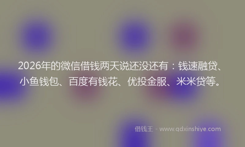 2026年的微信借钱两天说还没还有：钱速融贷、小鱼钱包、百度有钱花、优投金服、米米贷等。